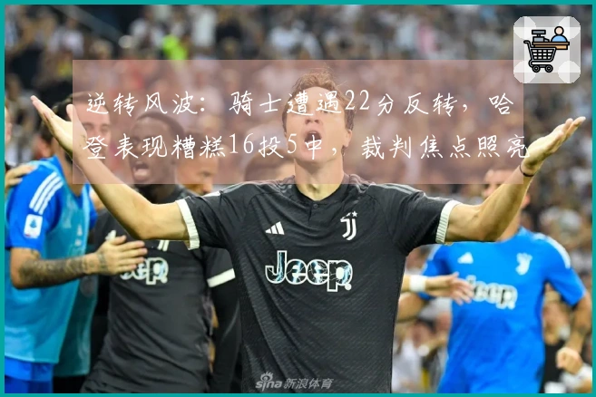 逆转风波：骑士遭遇22分反转，哈登表现糟糕16投5中，裁判焦点照亮布伦森的38分表现